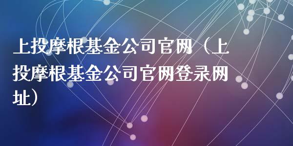 上投摩根基金公司官网（上投摩根基金公司官网登录网址）_https://www.fsyjjx.cn_理财资讯_第1张
