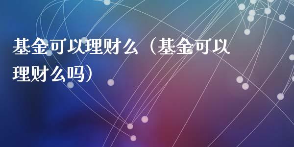 基金可以理财么（基金可以理财么吗）_https://www.fsyjjx.cn_问财精选_第1张