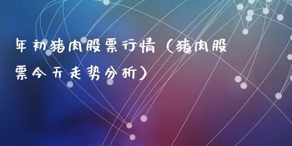 年初猪肉股票行情（猪肉股票今天走势分析）_https://www.fsyjjx.cn_股市分析_第1张