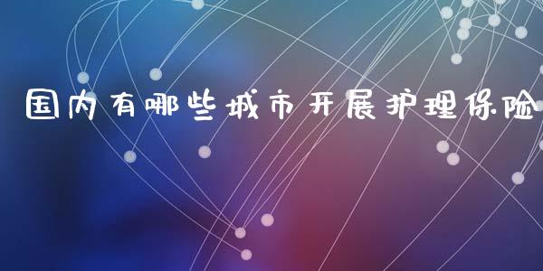 国内有哪些城市开展护理保险_https://www.fsyjjx.cn_股市分析_第1张