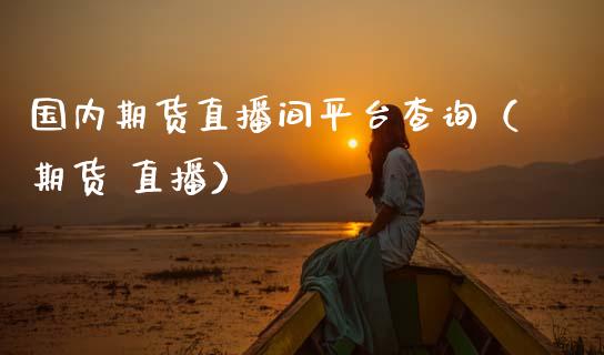 国内期货直播间平台查询（期货 直播）_https://www.fsyjjx.cn_期货在线_第1张