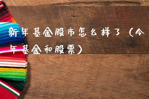 新年基金股市怎么样了（今年基金和股票）_https://www.fsyjjx.cn_问财精选_第1张