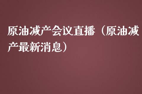 原油减产会议直播（原油减产最新消息）_https://www.fsyjjx.cn_期货在线_第1张