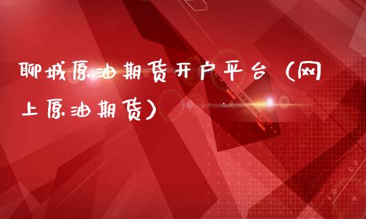 聊城原油期货开户平台（网上原油期货）_https://www.fsyjjx.cn_期货资讯_第1张