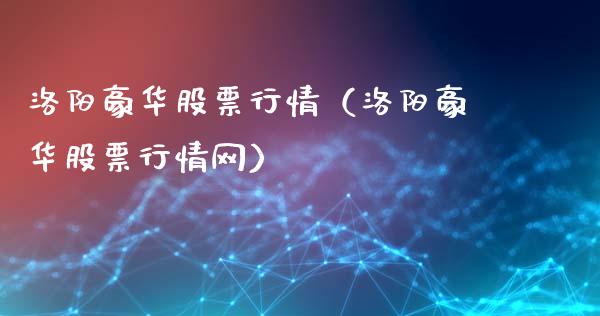 洛阳豪华股票行情（洛阳豪华股票行情网）_https://www.fsyjjx.cn_股票指导_第1张