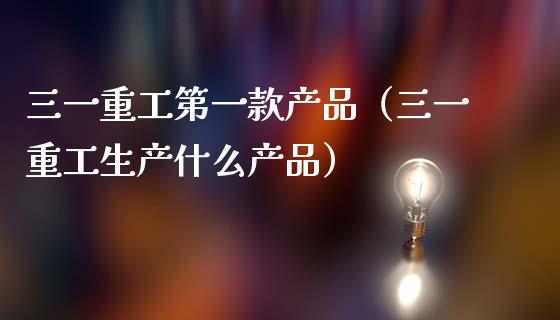 三一重工第一款产品（三一重工生产什么产品）_https://www.fsyjjx.cn_股指期货_第1张