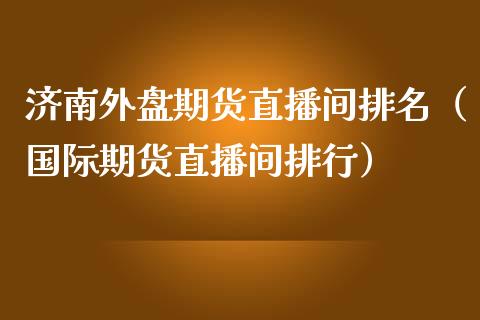 济南外盘期货直播间排名（国际期货直播间排行）_https://www.fsyjjx.cn_期货在线_第1张