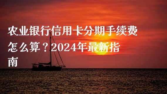 农业银行信用卡分期手续费怎么算？2024年最新指南_https://www.fsyjjx.cn_问财精选_第1张