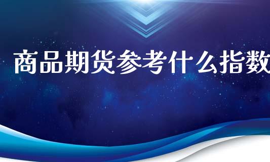 商品期货参考什么指数_https://www.fsyjjx.cn_期货资讯_第1张
