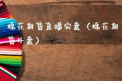 棉花期货直播实盘（棉花期货外盘）_https://www.fsyjjx.cn_期货在线_第1张