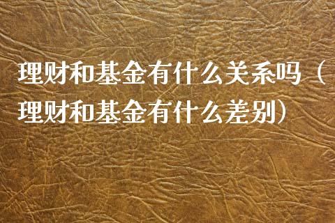 理财和基金有什么关系吗（理财和基金有什么差别）_https://www.fsyjjx.cn_问财精选_第1张