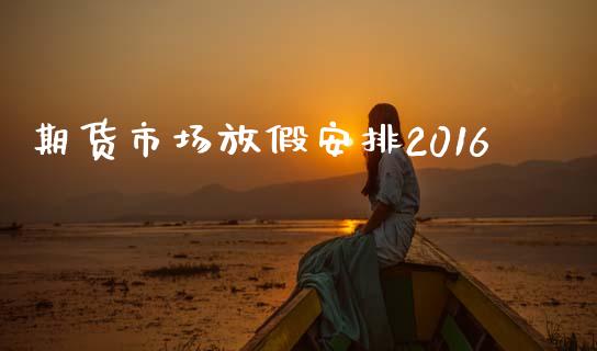 期货市场放假安排2016_https://www.fsyjjx.cn_问财精选_第1张