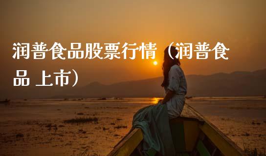 润普食品股票行情（润普食品 上市）_https://www.fsyjjx.cn_股市分析_第1张
