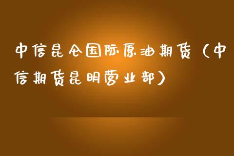 中信昆仑国际原油期货（中信期货昆明营业部）_https://www.fsyjjx.cn_期货资讯_第1张
