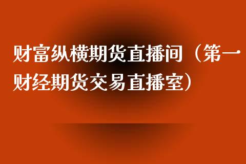 财富纵横期货直播间（第一财经期货交易直播室）_https://www.fsyjjx.cn_期货在线_第1张