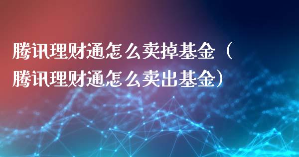 腾讯理财通怎么卖掉基金（腾讯理财通怎么卖出基金）_https://www.fsyjjx.cn_理财资讯_第1张