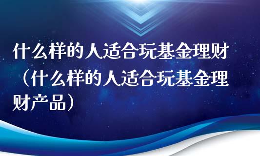 什么样的人适合玩基金理财（什么样的人适合玩基金理财产品）_https://www.fsyjjx.cn_理财资讯_第1张