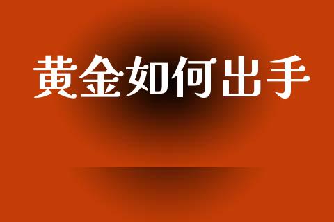 黄金如何出手_https://www.fsyjjx.cn_股市分析_第1张