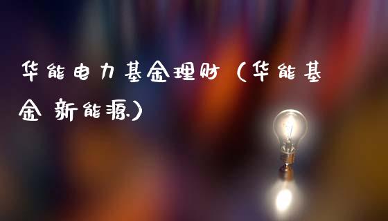 华能电力基金理财（华能基金 新能源）_https://www.fsyjjx.cn_问财精选_第1张