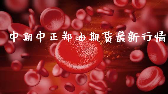 中期中正郑油期货最新行情_https://www.fsyjjx.cn_期货研报_第1张