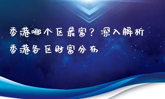 香港哪个区最富？深入解析香港各区财富分布_https://www.fsyjjx.cn_期货研报_第1张