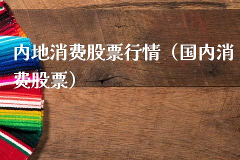 内地消费股票行情（国内消费股票）_https://www.fsyjjx.cn_股市分析_第1张