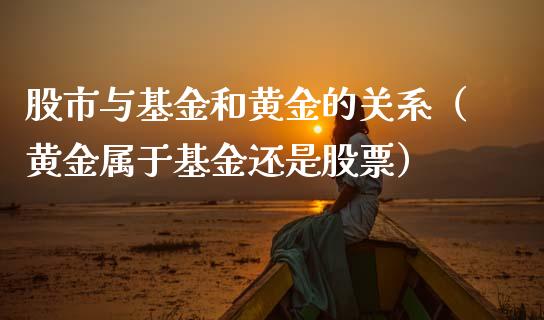 股市与基金和黄金的关系（黄金属于基金还是股票）_https://www.fsyjjx.cn_问财精选_第1张