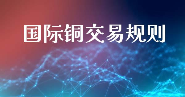 国际铜交易规则_https://www.fsyjjx.cn_期货研报_第1张