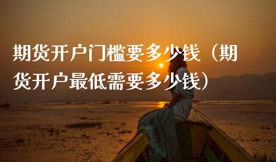 期货开户门槛要多少钱（期货开户最低需要多少钱）_https://www.fsyjjx.cn_期货在线_第1张