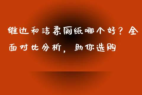 维达和洁柔厕纸哪个好？全面对比分析，助你选购_https://www.fsyjjx.cn_问财精选_第1张