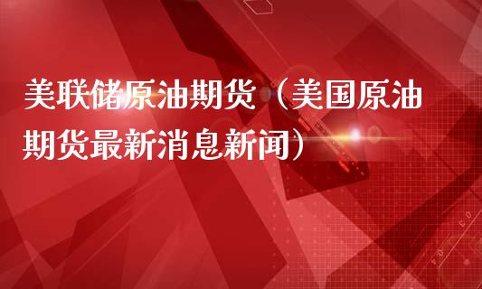 美联储原油期货（美国原油期货最新消息新闻）_https://www.fsyjjx.cn_期货资讯_第1张