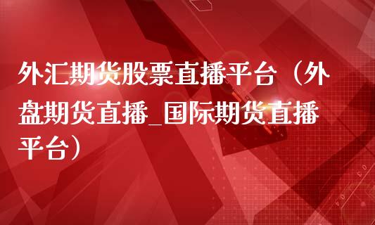 外汇期货股票直播平台（外盘期货直播_国际期货直播平台）_https://www.fsyjjx.cn_期货在线_第1张