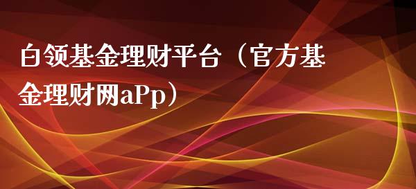 白领基金理财平台（官方基金理财网aPp）_https://www.fsyjjx.cn_理财资讯_第1张