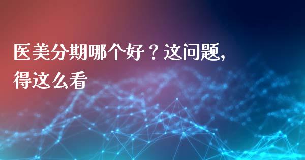 医美分期哪个好？这问题，得这么看_https://www.fsyjjx.cn_期货研报_第1张