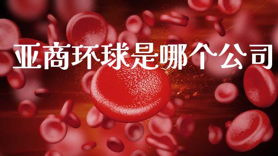 亚商环球是哪个公司_https://www.fsyjjx.cn_期货研报_第1张