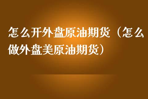 怎么开外盘原油期货（怎么做外盘美原油期货）_https://www.fsyjjx.cn_期货资讯_第1张