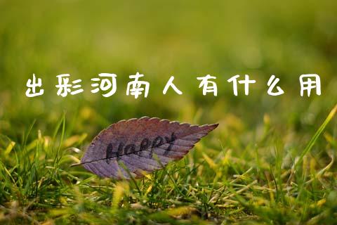 出彩河南人有什么用_https://www.fsyjjx.cn_期货资讯_第1张