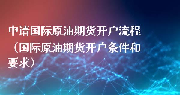 申请国际原油期货开户流程（国际原油期货开户条件和要求）_https://www.fsyjjx.cn_期货研报_第1张