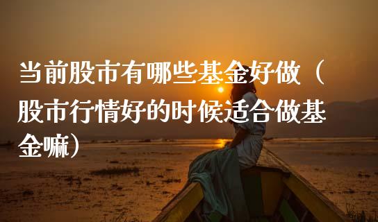 当前股市有哪些基金好做（股市行情好的时候适合做基金嘛）_https://www.fsyjjx.cn_问财精选_第1张