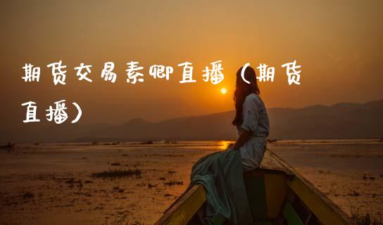 期货交易素卿直播（期货 直播）_https://www.fsyjjx.cn_期货在线_第1张