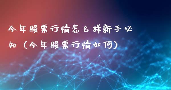 今年股票行情怎么样新手必知（今年股票行情如何）_https://www.fsyjjx.cn_股市分析_第1张