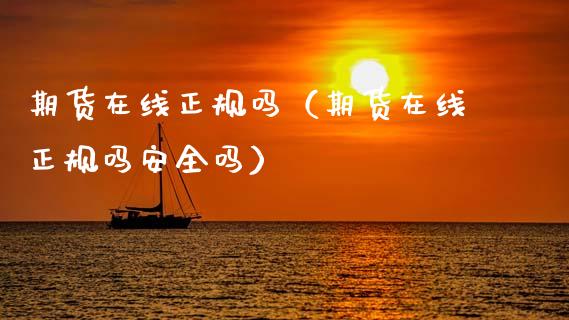 期货在线正规吗（期货在线正规吗安全吗）_https://www.fsyjjx.cn_期货在线_第1张