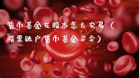 货币基金在股市怎么交易（股票账户货币基金买卖）_https://www.fsyjjx.cn_理财资讯_第1张