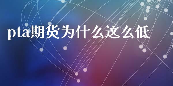 pta期货为什么这么低_https://www.fsyjjx.cn_股票指导_第1张