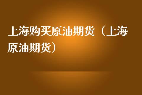 上海购买原油期货（上海 原油期货）_https://www.fsyjjx.cn_期货研报_第1张