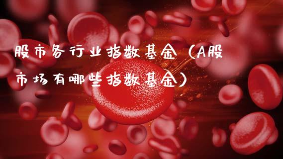 股市各行业指数基金（A股市场有哪些指数基金）_https://www.fsyjjx.cn_理财资讯_第1张