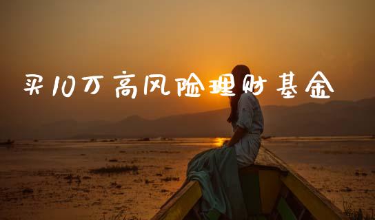 买10万高风险理财基金_https://www.fsyjjx.cn_理财资讯_第1张