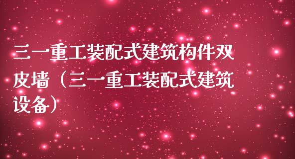 三一重工装配式建筑构件双皮墙（三一重工装配式建筑设备）_https://www.fsyjjx.cn_股指期货_第1张