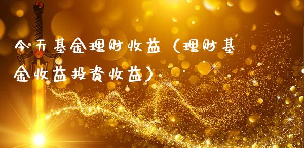 今天基金理财收益（理财基金收益投资收益）_https://www.fsyjjx.cn_问财精选_第1张