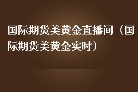 国际期货美黄金直播间（国际期货美黄金实时）_https://www.fsyjjx.cn_期货在线_第1张